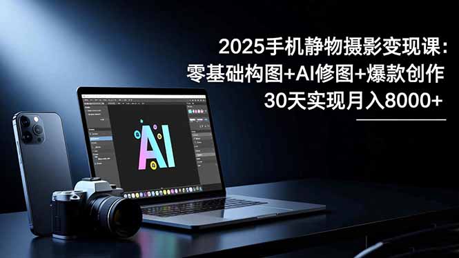 2025手机 静物摄影变现课：零基础构图+AI修图+爆款创作，30天实现月入8...-超级会员网