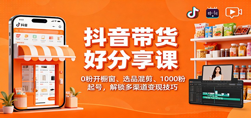 抖音带货好物分享课：0粉开橱窗、选品混剪、1000粉起号，解锁多渠道变现技巧-超级会员网