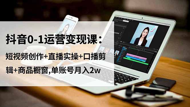 抖音0-1运营变现课：短视频创作+直播实操+口播剪辑+商品橱窗,单账号月入2w-超级会员网