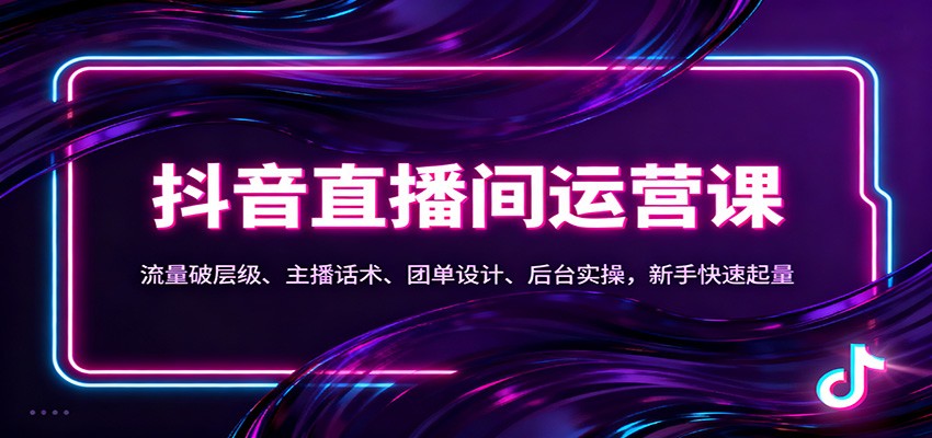 抖音同城直播间运营课：流量破层级、主播话术、团单设计、后台实操，新手快速起量-超级会员网