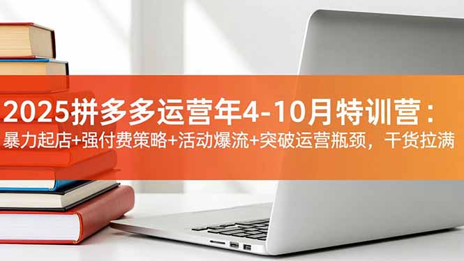 2025拼多多运营年4-10月特训营：暴力起店+强付费策略+活动爆流+突破运营瓶颈，干货拉满-超级会员网