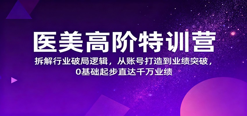 医美高阶特训营，拆解行业破局逻辑，从账号打造到业绩突破，0基础起步直达千万业绩-超级会员网