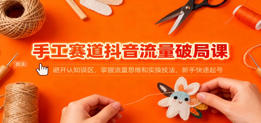 手工赛道抖音流量破局课：避开认知误区，掌握流量思维和实操技法，新手快速起号-超级会员网