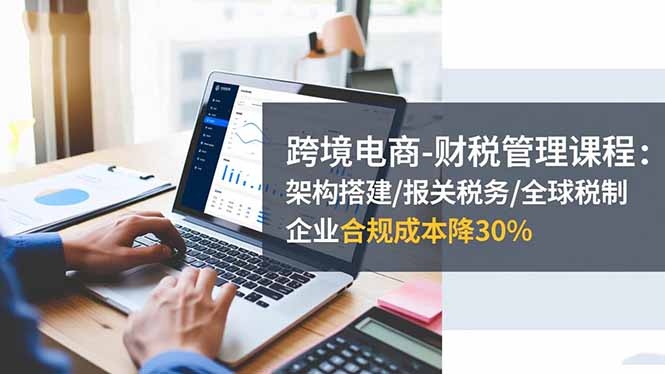 跨境电商-财税管理课程：架构搭建/报关税务/全球税制，企业合规成本降30%-超级会员网