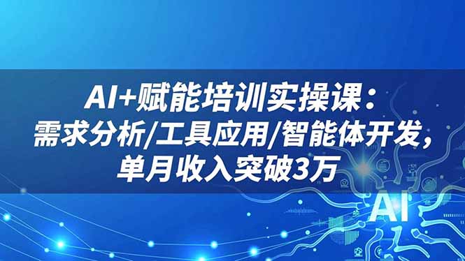 AI+赋能培训实操课：需求分析/工具应用/智能体开发，单月收入突破3万-超级会员网