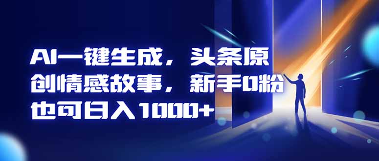 AI一键生成，头条原创情感故事，新手0粉也可日入1000+-超级会员网