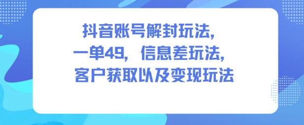 抖音账号解封玩法，一单49，信息差玩法，客户获取以及变现玩法-超级会员网