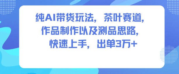 纯AI带货玩法，茶叶赛道，制作以及思路，快速上手，出单3W+-超级会员网