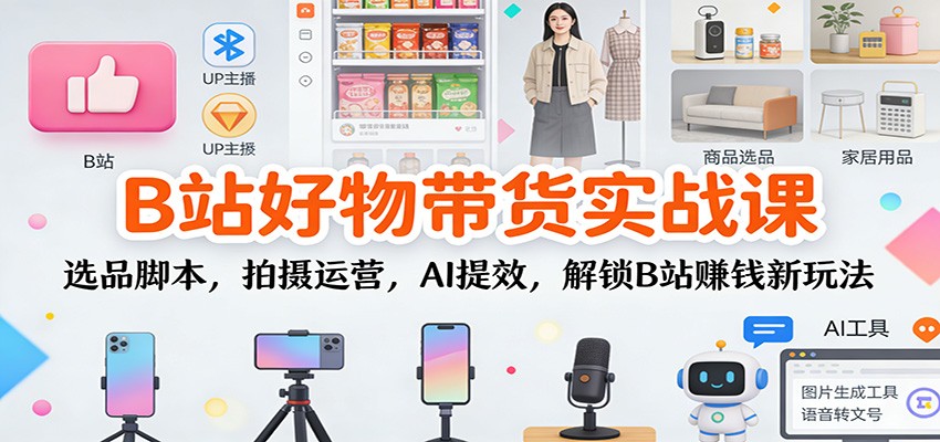 B站好物带货实战课：选品脚本，拍摄运营，AI提效，解锁B站赚钱新玩法-超级会员网