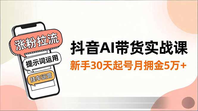 抖音AI带货实战课，涨粉拉流、提示词运用、挂车运营，新手30天起号月佣金5万+-超级会员网