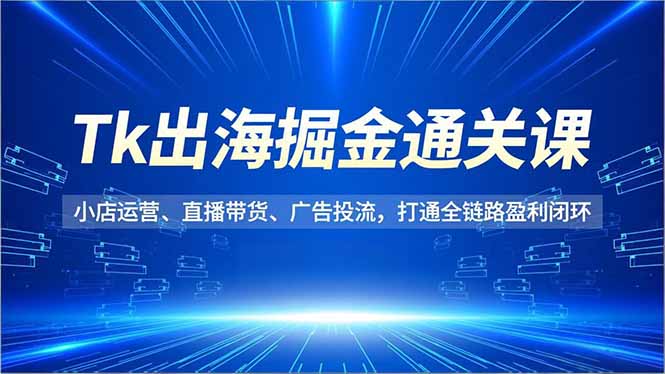 Tk出海掘金通关课，小店运营、直播带货、广告投流，打通全链路盈利闭环-超级会员网