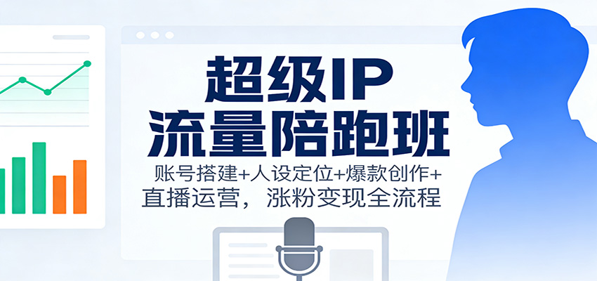 超级IP流量陪跑班：账号搭建+人设定位+爆款创作+直播运营，涨粉变现全流程-超级会员网