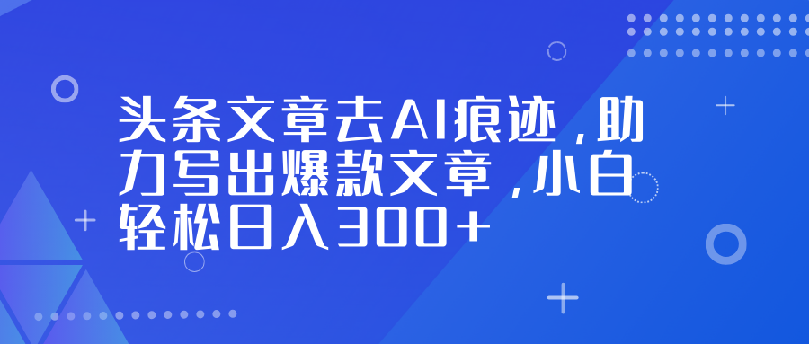 头条文章去AI痕迹，助力写出爆款文章，小白轻松日入300+-超级会员网