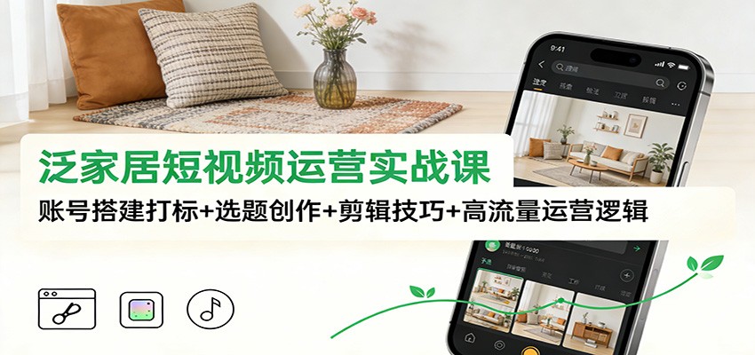 泛家居短视频运营实战课：账号搭建打标+选题创作+剪辑技巧+高流量运营逻辑-超级会员网