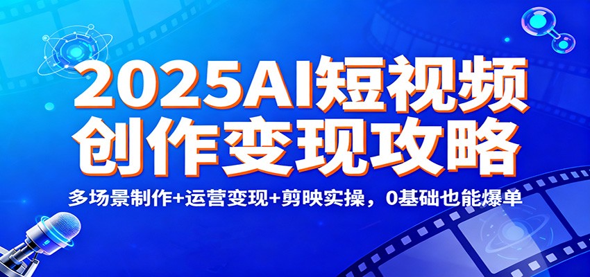 2025AI短视频创作变现攻略：多场景制作+运营变现+剪映实操，0 基础也能爆单-超级会员网