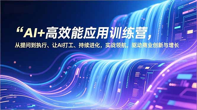 AI+高效能应用训练营，从提问到执行、让AI打工、持续进化，实战领航，驱动商业创新与增长-超级会员网