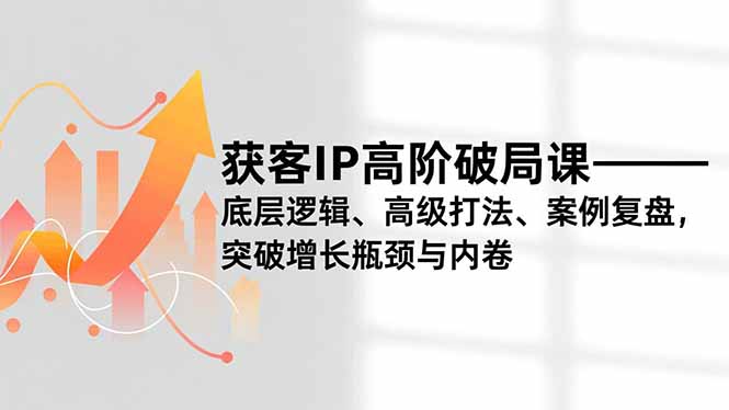 获客IP高阶破局课，底层逻辑、高级打法、案例复盘，突破增长瓶颈与内卷-超级会员网