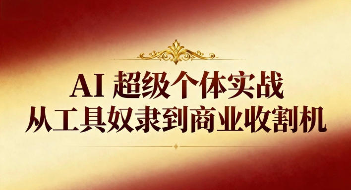 AI超级个体实战：从工具奴隶到商业收割机-超级会员网