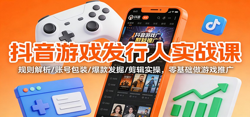 抖音游戏发行人实战课：规则解析/账号包装/爆款发掘 /剪辑实操，零基础做游戏推广-超级会员网