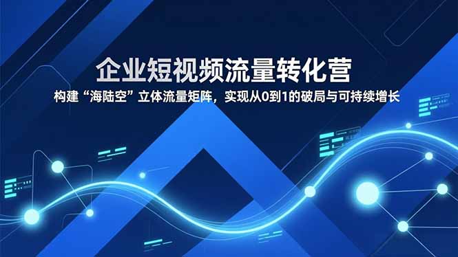 企业短视频流量转化营，构建“海陆空”立体流量矩阵，实现从0到1的破局与可持续增长-超级会员网