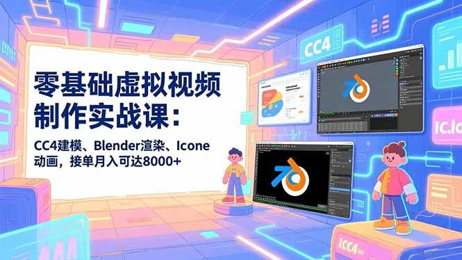 零基础虚拟视频制作实战课：CC4建模、Blender渲染、Iclone动画，接单月入可达8000+-超级会员网