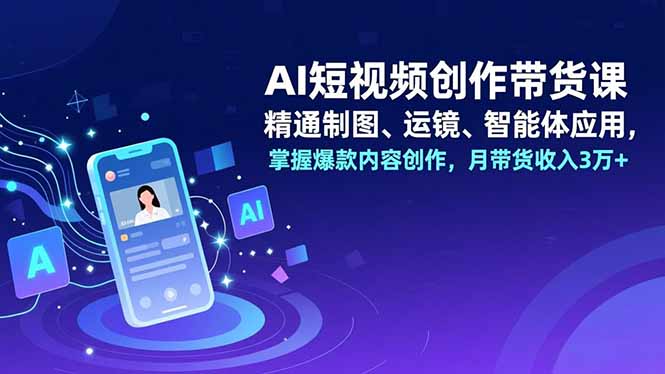 AI短视频创作带货课，精通制图、运镜、智能体应用，掌握爆款内容创作，月带货收入3万+-超级会员网
