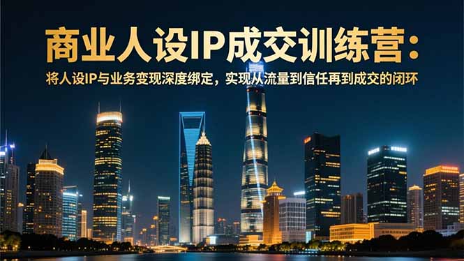 商业人设IP成交训练营-12月：将人设IP与业务变现深度绑定，从流量到信任再到成交闭环-超级会员网