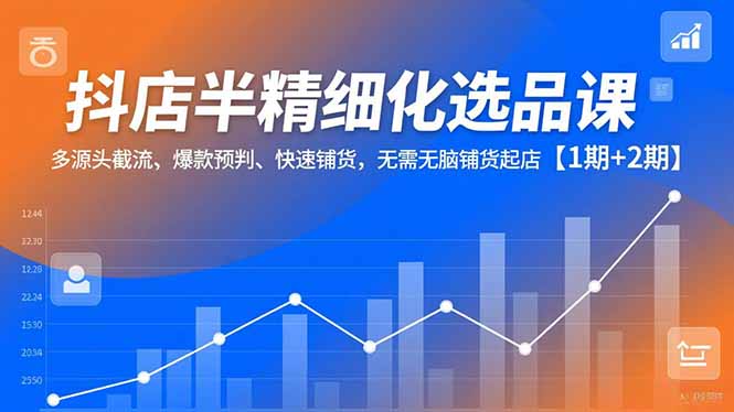 抖店半精细化选品课，多源头截流、爆款预判、快速铺货，无脑铺货起店【1期+2期】-超级会员网