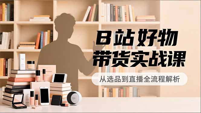 B站好物带货实战课，账号定位、选品拍摄、运营变现，全流程教学，实现UP主月入过万-超级会员网