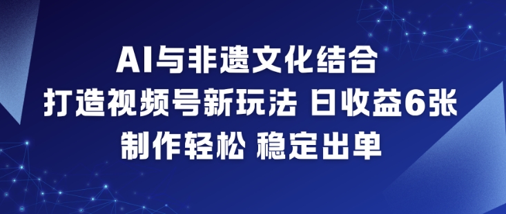 AI与非遗文化结合，打造视频号新玩法，日收益6张，制作轻松，稳定出单-超级会员网