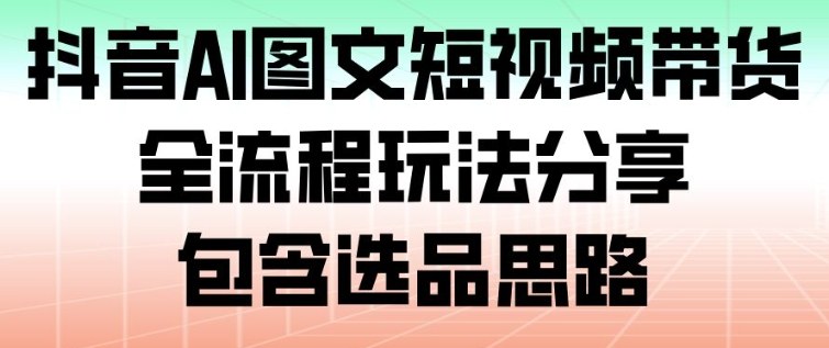 抖音AI图文短视频带货，全流程玩法分享，包含选品思路-超级会员网