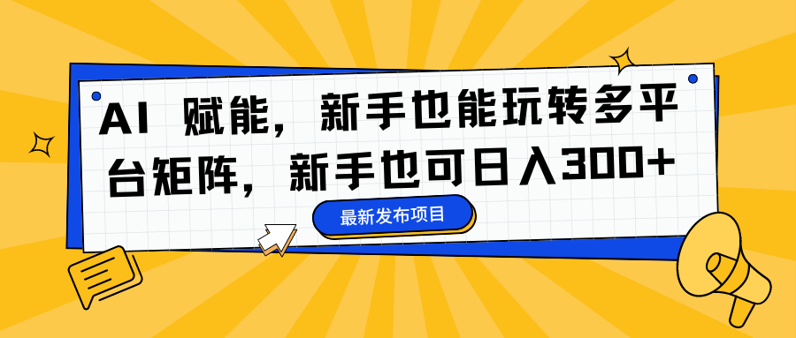 AI 赋能，新手也能玩转多平台矩阵，新手也可日入300+-超级会员网