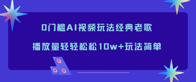 0门槛AI视频玩法经典老歌，播放量轻轻松松10w+玩法简单-超级会员网