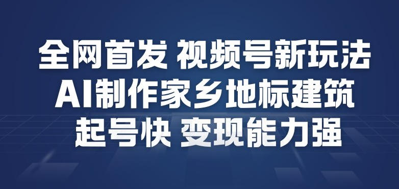 全网首发，视频号新玩法，AI制作家乡地标建筑，起号快，变现能力强-超级会员网