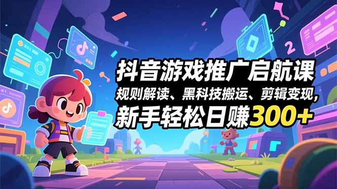 抖音游戏推广启航课，规则解读、黑科技搬运、剪辑变现，新手轻松日赚300+-超级会员网