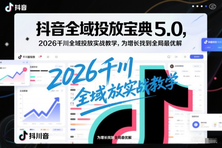 抖音全域投放宝典5.0，2026千川全域投放实战教学，为增长找到全局最优解-超级会员网