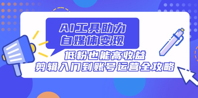 AI工具助力自媒体变现，低粉也能高收益，剪辑入门到账号运营全攻略-超级会员网