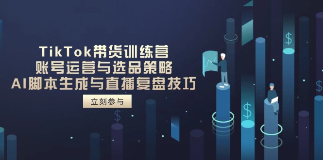 TikTok带货训练营，账号运营与选品策略，AI脚本生成与直播复盘技巧-超级会员网
