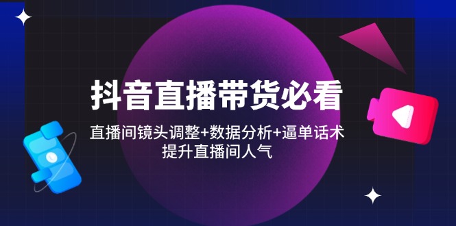 抖音直播带货必看：直播间镜头调整+数据分析+逼单话术，提升直播间人气-超级会员网
