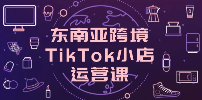 东南亚跨境TikTok小店运营课，掌握店铺设置与流量转化核心技巧-超级会员网