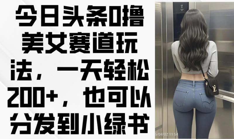 今日头条0撸美女赛道玩法，一天轻松200+，也可以分发到小绿书-超级会员网