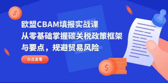 欧盟CBAM填报实战课，从零基础掌握碳关税政策框架与要点，规避贸易风险-超级会员网