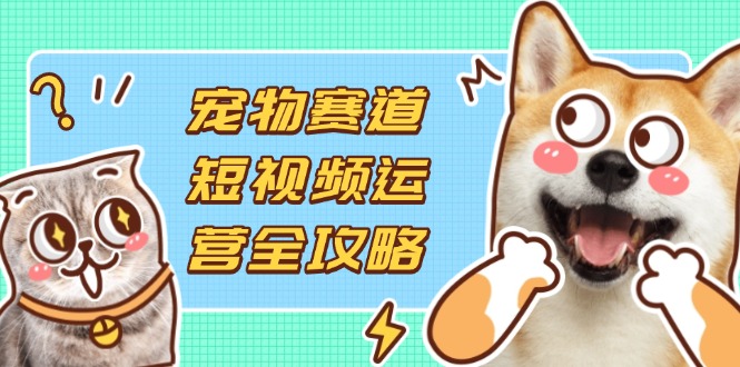 宠物赛道短视频运营全攻略，选品拍摄剪辑实操，实现流量到收益转化-超级会员网