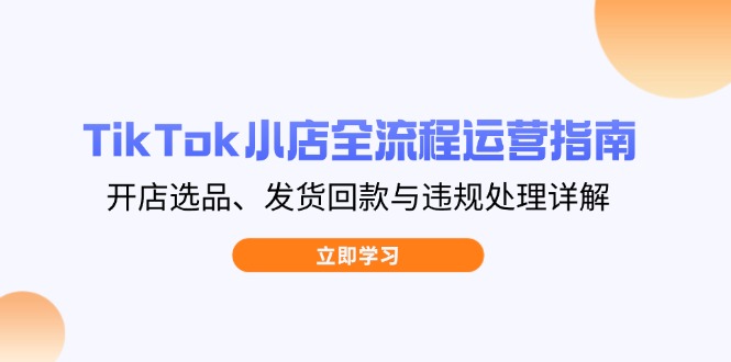 TikTok小店全流程运营指南，开店选品、发货回款与违规处理详解-超级会员网