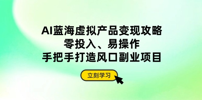 AI蓝海虚拟产品变现攻略，零投入、易操作，手把手打造风口副业项目-超级会员网