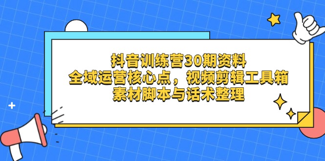抖音训练营30期资料，全域运营核心点，视频剪辑工具箱 素材脚本与话术整理-超级会员网
