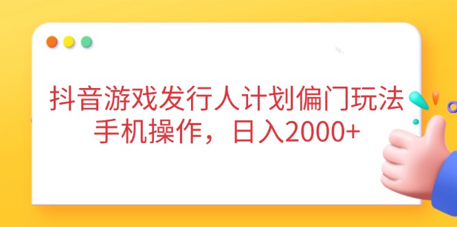 抖音游戏发行人计划偏门玩法，手机操作，日入2000+-超级会员网