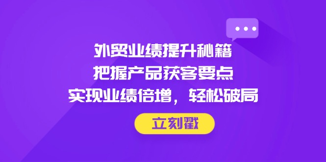 外贸业绩提升秘籍，把握产品获客要点，实现业绩倍增，轻松破局-超级会员网