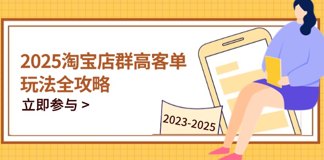 2025淘宝店群高客单玩法全攻略，把握高客单关键技巧，精通全周期运营-超级会员网
