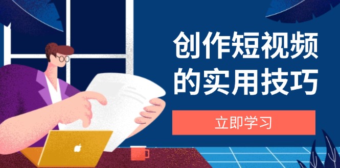 创作短视频的实用技巧，剪辑、设备、构图、文案一站式学习攻略-超级会员网